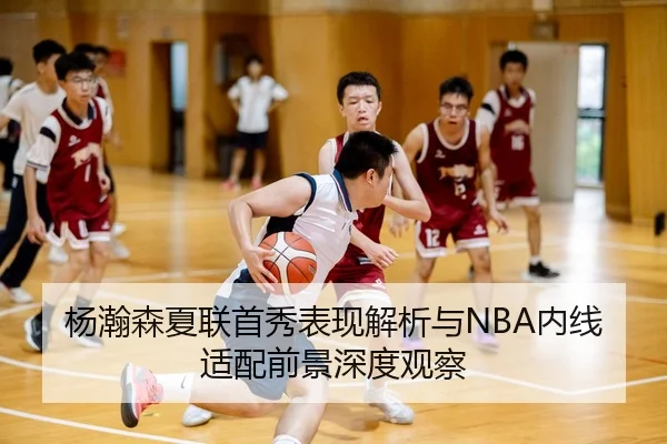 杨瀚森夏联首秀表现解析与NBA内线适配前景深度观察