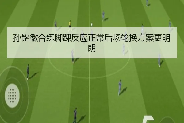孙铭徽合练脚踝反应正常后场轮换方案更明朗