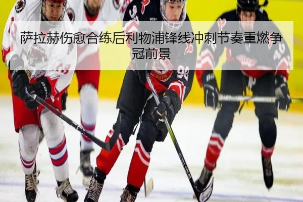 萨拉赫伤愈合练后利物浦锋线冲刺节奏重燃争冠前景