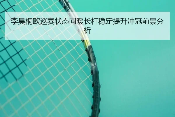 李昊桐欧巡赛状态回暖长杆稳定提升冲冠前景分析