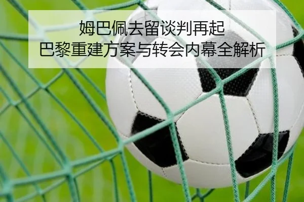 姆巴佩去留谈判再起 巴黎重建方案与转会内幕全解析