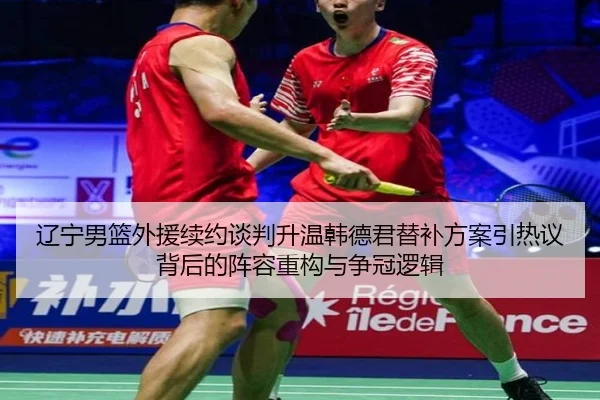 辽宁男篮外援续约谈判升温韩德君替补方案引热议背后的阵容重构与争冠逻辑