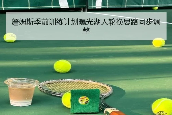 詹姆斯季前训练计划曝光湖人轮换思路同步调整