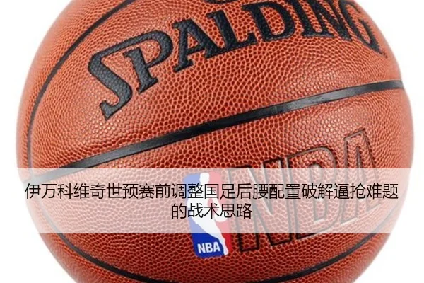 伊万科维奇世预赛前调整国足后腰配置破解逼抢难题的战术思路
