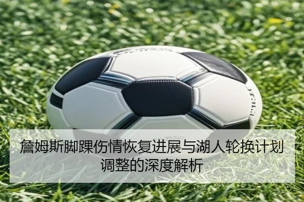 詹姆斯脚踝伤情恢复进展与湖人轮换计划调整的深度解析