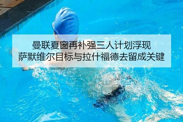 曼联夏窗再补强三人计划浮现 萨默维尔目标与拉什福德去留成关键