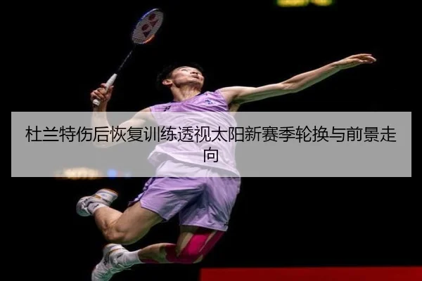 杜兰特伤后恢复训练透视太阳新赛季轮换与前景走向